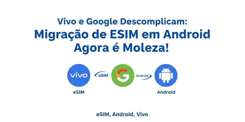 Vivo e Google Descomplicam: Migração de eSIM em Android Agora é Moleza!