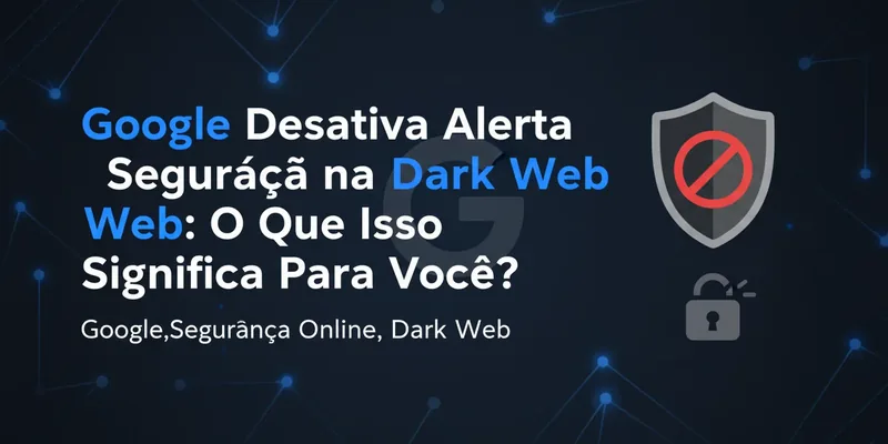 **Google Desativa Alerta de Segurança na Dark Web: O Que Isso Significa Para Você?**