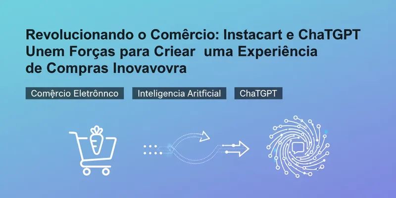 Revolucionando o Comércio: Instacart e ChatGPT Unem Forças para Criar uma Experiência de Compras Inovadora